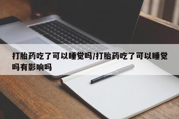 打胎药怎么买打胎药吃了可以睡觉吗/打胎药吃了可以睡觉吗有影响吗