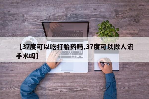 打胎药怎么买【37度可以吃打胎药吗,37度可以做人流手术吗】