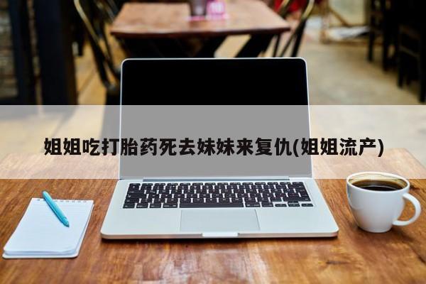 打胎药怎么买姐姐吃打胎药死去妹妹来复仇(姐姐流产)