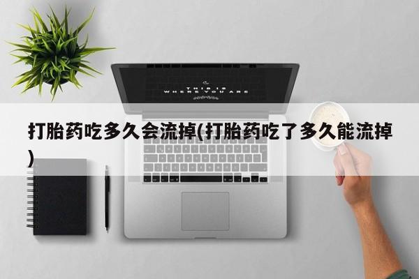 打胎药怎么买打胎药吃多久会流掉(打胎药吃了多久能流掉)