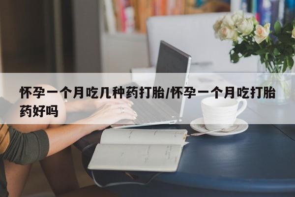打胎药怎么买怀孕一个月吃几种药打胎/怀孕一个月吃打胎药好吗