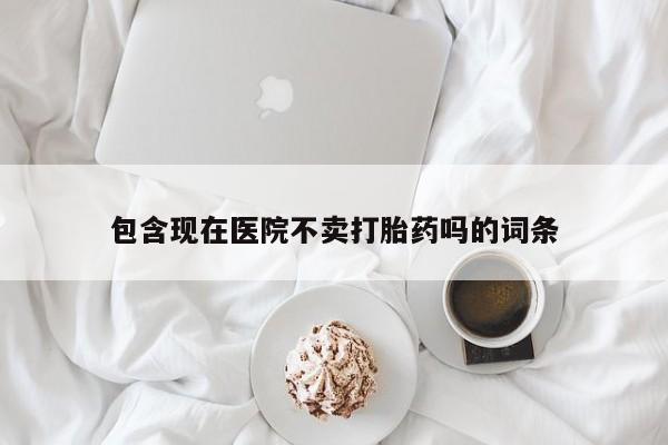 打胎药怎么买包含现在医院不卖打胎药吗的词条