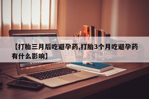 打胎药怎么买【打胎三月后吃避孕药,打胎3个月吃避孕药有什么影响】
