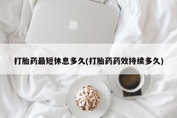打胎药怎么买打胎药最短休息多久(打胎药药效持续多久)
