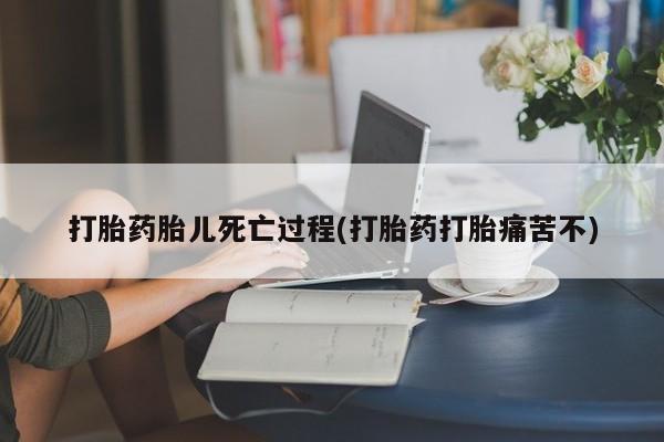 打胎药怎么买打胎药胎儿死亡过程(打胎药打胎痛苦不)