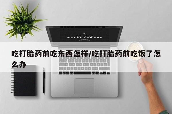 打胎药怎么买吃打胎药前吃东西怎样/吃打胎药前吃饭了怎么办