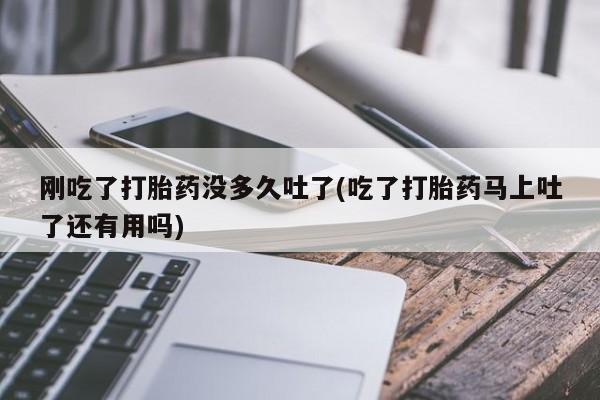 打胎药怎么买刚吃了打胎药没多久吐了(吃了打胎药马上吐了还有用吗)