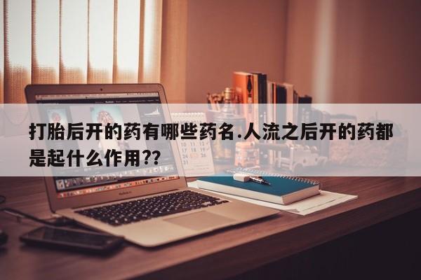 打胎药怎么买打胎后开的药有哪些药名.人流之后开的药都是起什么作用?？