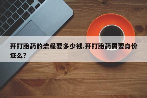 打胎药怎么买开打胎药的流程要多少钱.开打胎药需要身份证么？