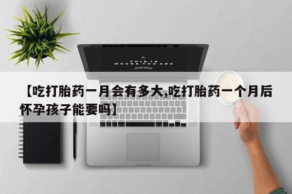 打胎药怎么买【吃打胎药一月会有多大,吃打胎药一个月后怀孕孩子能要吗】