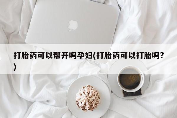 打胎药怎么买打胎药可以帮开吗孕妇(打胎药可以打胎吗?)