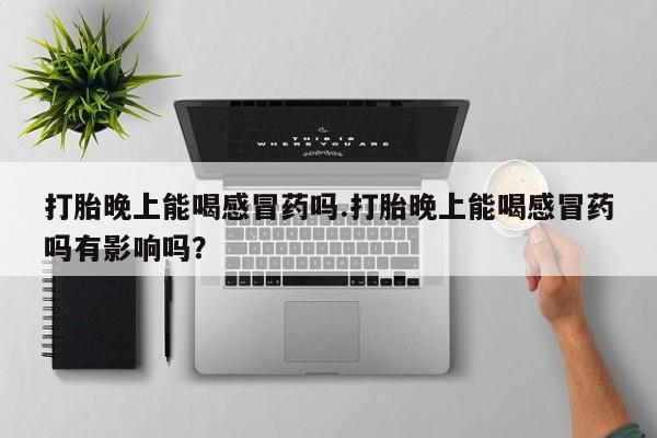 打胎药怎么买打胎晚上能喝感冒药吗.打胎晚上能喝感冒药吗有影响吗？