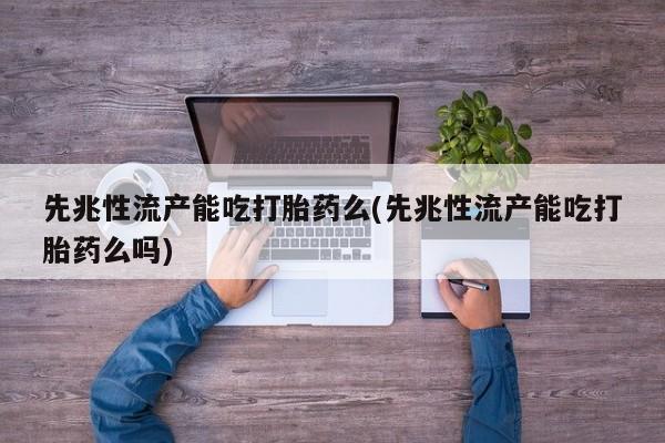 打胎药怎么买先兆性流产能吃打胎药么(先兆性流产能吃打胎药么吗)