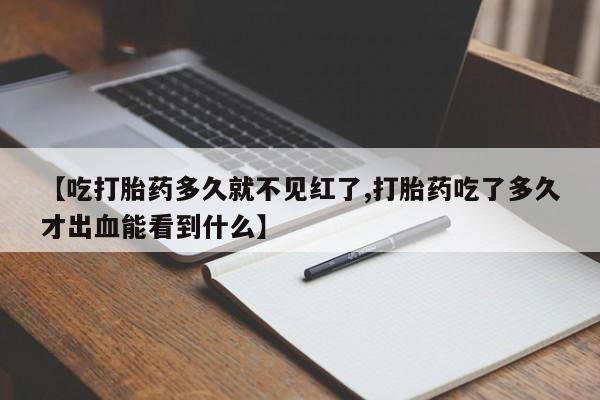 打胎药怎么买【吃打胎药多久就不见红了,打胎药吃了多久才出血能看到什么】