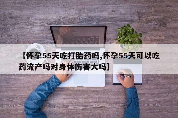 打胎药怎么买【怀孕55天吃打胎药吗,怀孕55天可以吃药流产吗对身体伤害大吗】