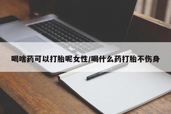 打胎药怎么买喝啥药可以打胎呢女性/喝什么药打胎不伤身