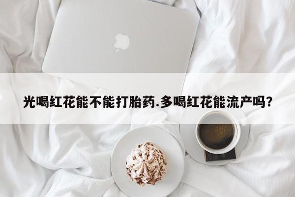 打胎药怎么买光喝红花能不能打胎药.多喝红花能流产吗？