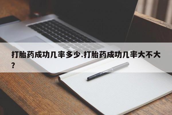打胎药怎么买打胎药成功几率多少.打胎药成功几率大不大？
