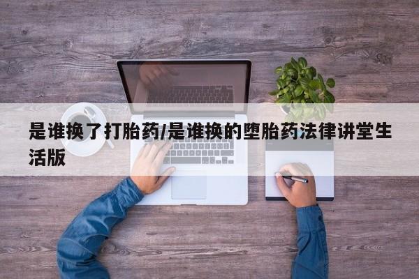 打胎药怎么买是谁换了打胎药/是谁换的堕胎药法律讲堂生活版