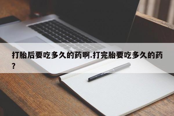 打胎药怎么买打胎后要吃多久的药啊.打完胎要吃多久的药？