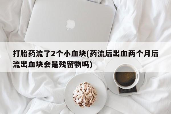 打胎药怎么买打胎药流了2个小血块(药流后出血两个月后流出血块会是残留物吗)