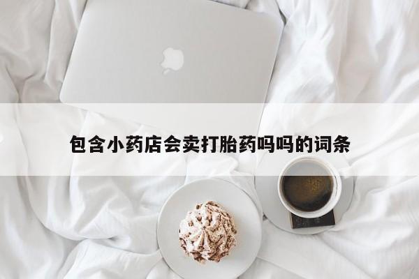 打胎药怎么买包含小药店会卖打胎药吗吗的词条