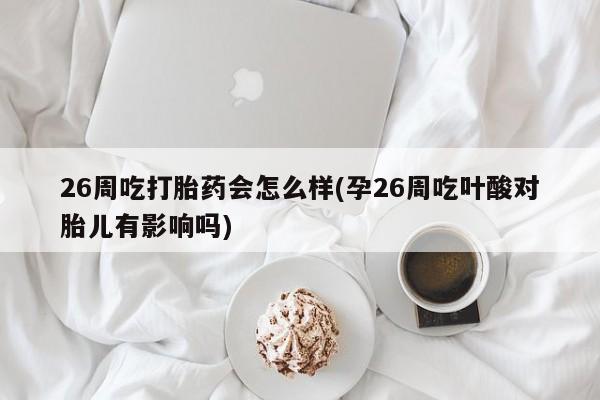 打胎药怎么买26周吃打胎药会怎么样(孕26周吃叶酸对胎儿有影响吗)