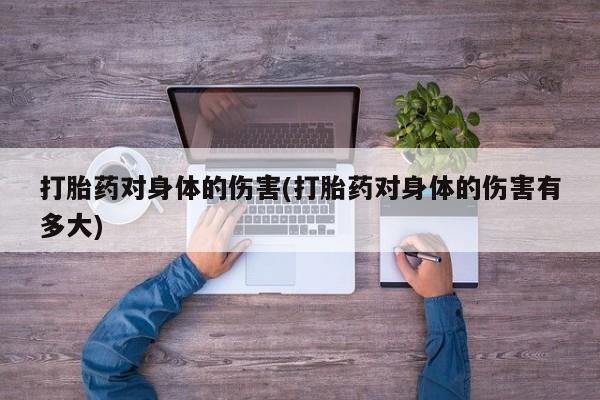 打胎药怎么买打胎药对身体的伤害(打胎药对身体的伤害有多大)