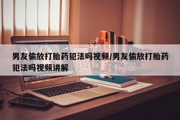 打胎药怎么买男友偷放打胎药犯法吗视频/男友偷放打胎药犯法吗视频讲解