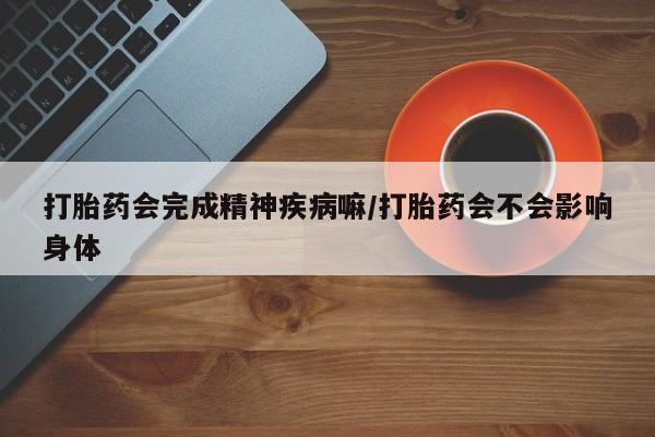 打胎药怎么买打胎药会完成精神疾病嘛/打胎药会不会影响身体