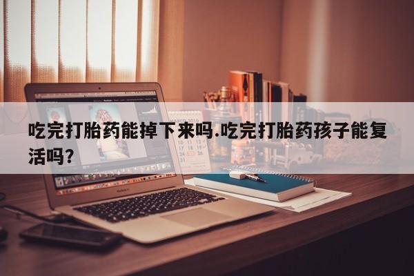 打胎药怎么买吃完打胎药能掉下来吗.吃完打胎药孩子能复活吗？