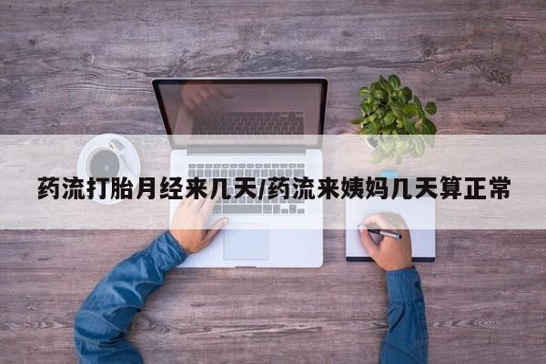打胎药怎么买药流打胎月经来几天/药流来姨妈几天算正常