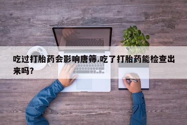 打胎药怎么买吃过打胎药会影响唐筛.吃了打胎药能检查出来吗？