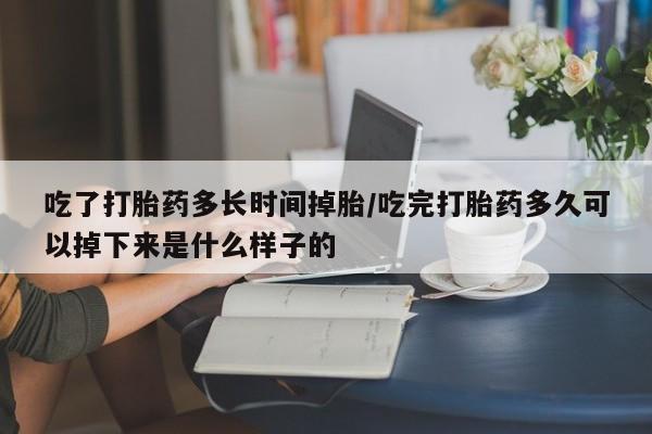打胎药怎么买吃了打胎药多长时间掉胎/吃完打胎药多久可以掉下来是什么样子的