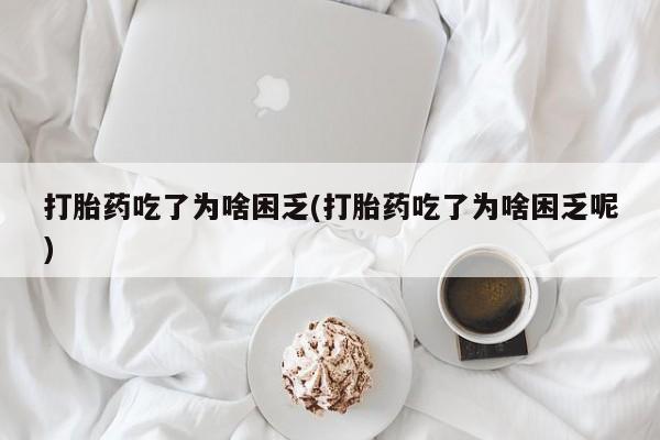 打胎药怎么买打胎药吃了为啥困乏(打胎药吃了为啥困乏呢)