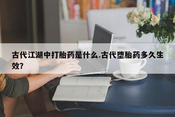 打胎药怎么买古代江湖中打胎药是什么.古代堕胎药多久生效？