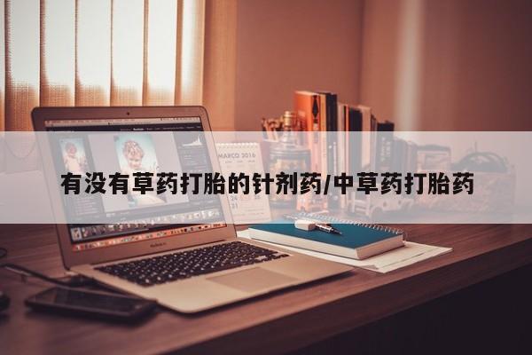 打胎药怎么买有没有草药打胎的针剂药/中草药打胎药