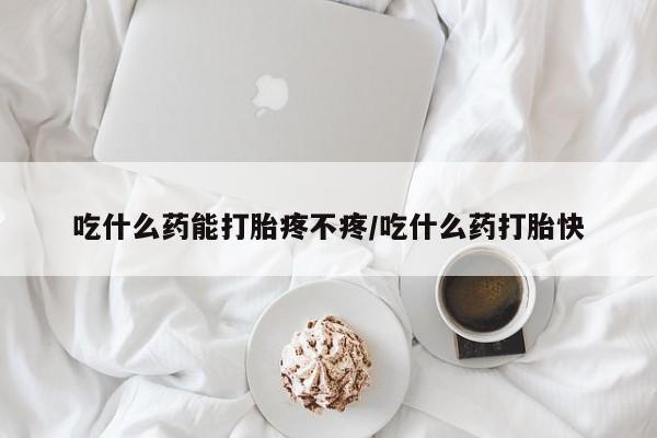 打胎药怎么买吃什么药能打胎疼不疼/吃什么药打胎快