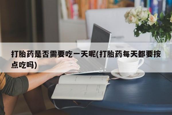 打胎药怎么买打胎药是否需要吃一天呢(打胎药每天都要按点吃吗)