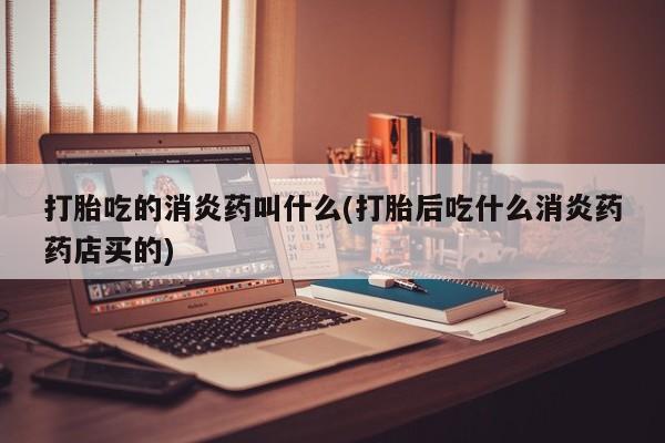 打胎药怎么买打胎吃的消炎药叫什么(打胎后吃什么消炎药药店买的)