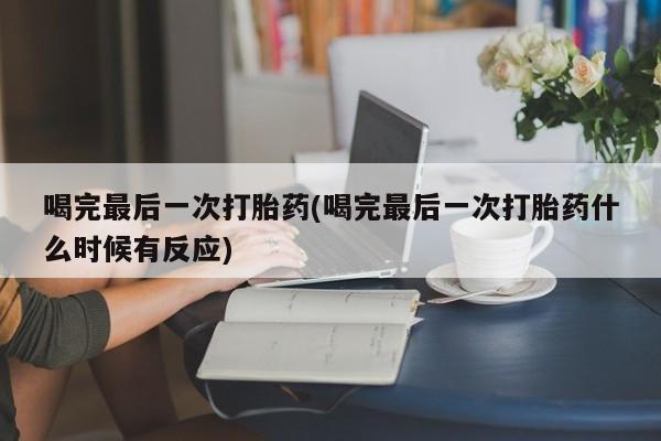打胎药怎么买喝完最后一次打胎药(喝完最后一次打胎药什么时候有反应)