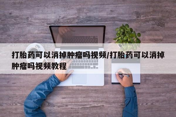 打胎药怎么买打胎药可以消掉肿瘤吗视频/打胎药可以消掉肿瘤吗视频教程