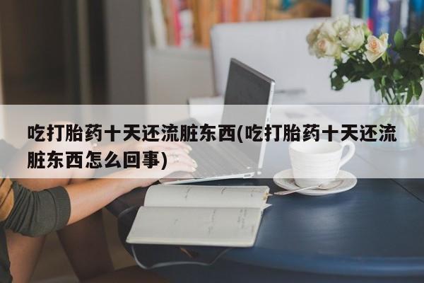 打胎药怎么买吃打胎药十天还流脏东西(吃打胎药十天还流脏东西怎么回事)