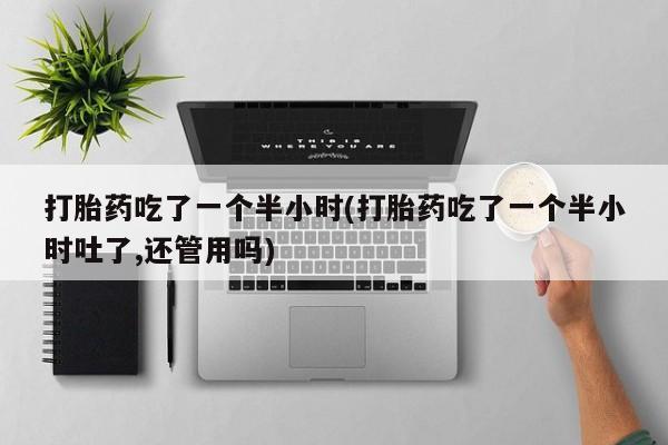 打胎药怎么买打胎药吃了一个半小时(打胎药吃了一个半小时吐了,还管用吗)