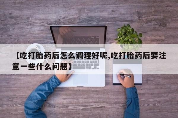 打胎药怎么买【吃打胎药后怎么调理好呢,吃打胎药后要注意一些什么问题】