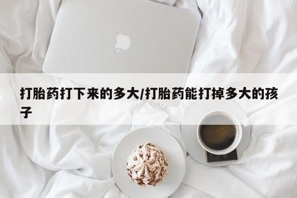 打胎药怎么买打胎药打下来的多大/打胎药能打掉多大的孩子