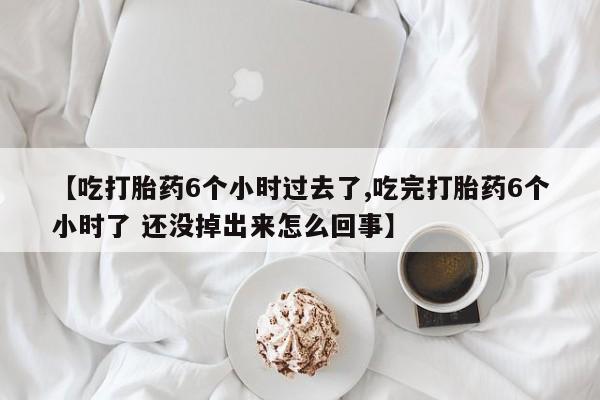 打胎药怎么买【吃打胎药6个小时过去了,吃完打胎药6个小时了 还没掉出来怎么回事】