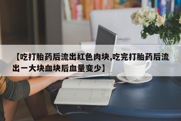 打胎药怎么买【吃打胎药后流出红色肉块,吃完打胎药后流出一大块血块后血量变少】