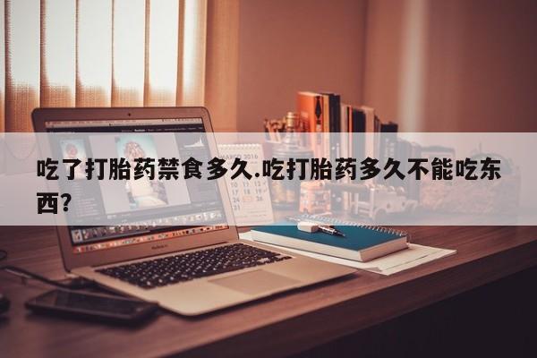 打胎药怎么买吃了打胎药禁食多久.吃打胎药多久不能吃东西？