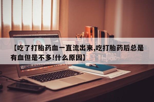 打胎药怎么买【吃了打胎药血一直流出来,吃打胎药后总是有血但是不多!什么原因】